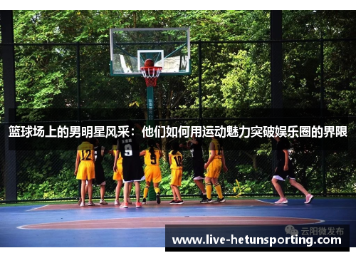 篮球场上的男明星风采：他们如何用运动魅力突破娱乐圈的界限