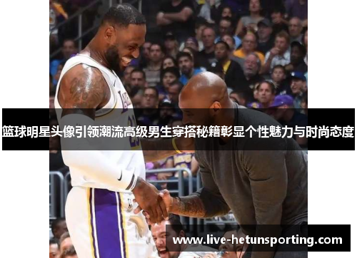 篮球明星头像引领潮流高级男生穿搭秘籍彰显个性魅力与时尚态度
