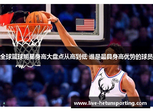 全球篮球明星身高大盘点从高到低 谁是最具身高优势的球员