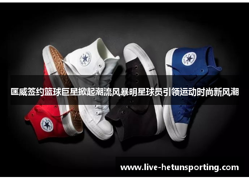 匡威签约篮球巨星掀起潮流风暴明星球员引领运动时尚新风潮