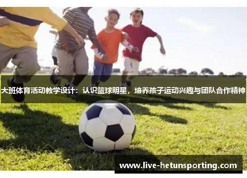 大班体育活动教学设计：认识篮球明星，培养孩子运动兴趣与团队合作精神