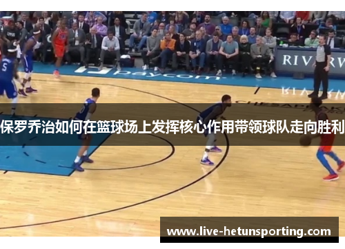 保罗乔治如何在篮球场上发挥核心作用带领球队走向胜利