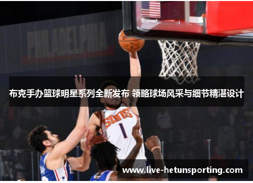 布克手办篮球明星系列全新发布 领略球场风采与细节精湛设计