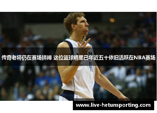 传奇老将仍在赛场拼搏 这位篮球明星已年近五十依旧活跃在NBA赛场