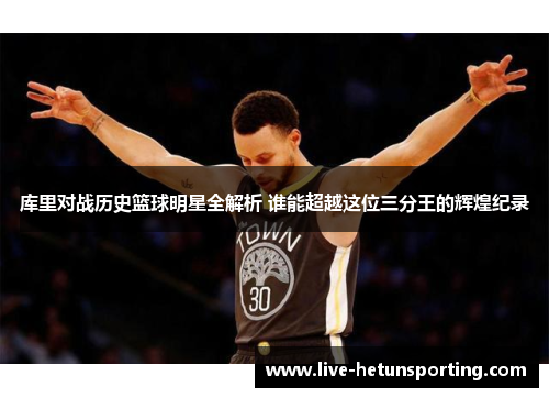 库里对战历史篮球明星全解析 谁能超越这位三分王的辉煌纪录
