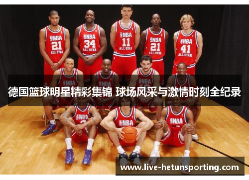 德国篮球明星精彩集锦 球场风采与激情时刻全纪录