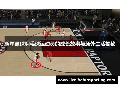 明星篮球羽毛球运动员的成长故事与场外生活揭秘