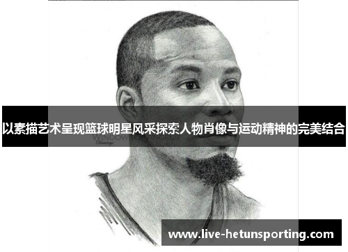 以素描艺术呈现篮球明星风采探索人物肖像与运动精神的完美结合