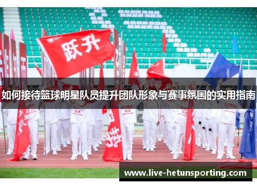 如何接待篮球明星队员提升团队形象与赛事氛围的实用指南