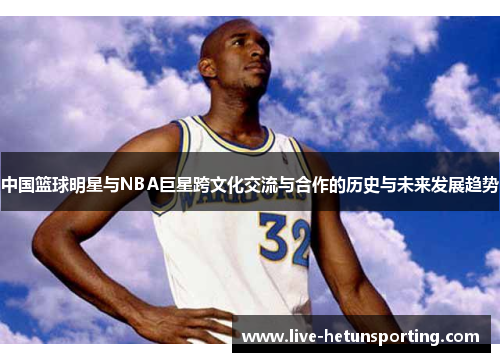 中国篮球明星与NBA巨星跨文化交流与合作的历史与未来发展趋势