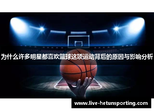 为什么许多明星都喜欢篮球这项运动背后的原因与影响分析