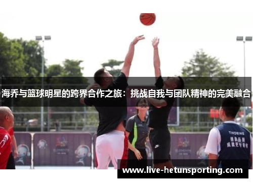 海乔与篮球明星的跨界合作之旅：挑战自我与团队精神的完美融合