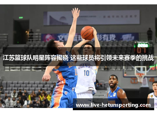 江苏篮球队明星阵容揭晓 这些球员将引领未来赛季的挑战