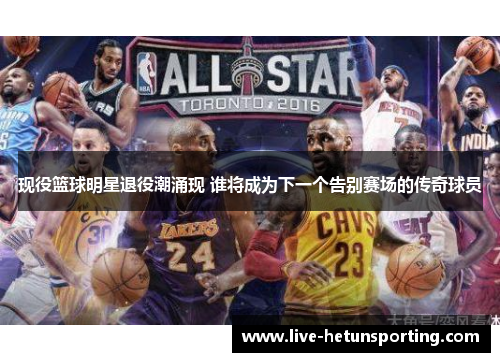 现役篮球明星退役潮涌现 谁将成为下一个告别赛场的传奇球员