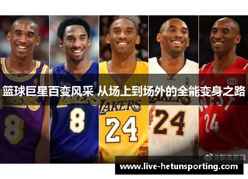 篮球巨星百变风采 从场上到场外的全能变身之路
