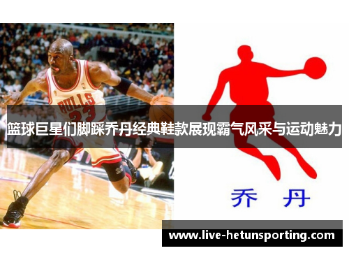 篮球巨星们脚踩乔丹经典鞋款展现霸气风采与运动魅力