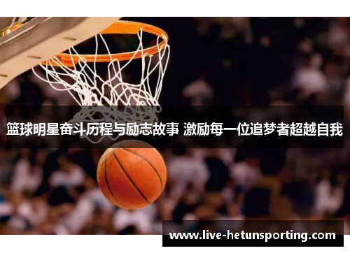 篮球明星奋斗历程与励志故事 激励每一位追梦者超越自我