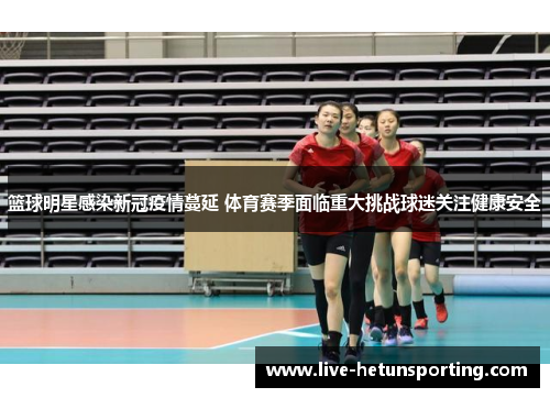 篮球明星感染新冠疫情蔓延 体育赛季面临重大挑战球迷关注健康安全
