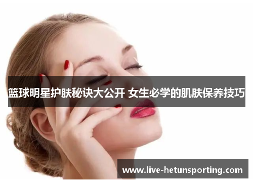 篮球明星护肤秘诀大公开 女生必学的肌肤保养技巧