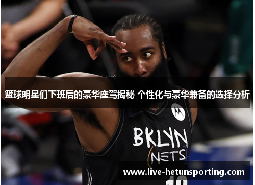 篮球明星们下班后的豪华座驾揭秘 个性化与豪华兼备的选择分析