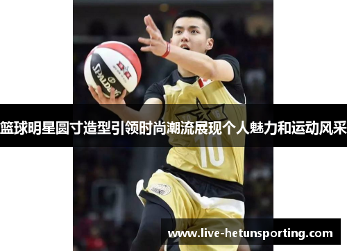 篮球明星圆寸造型引领时尚潮流展现个人魅力和运动风采