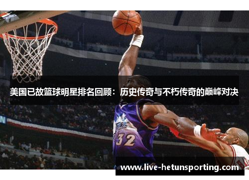 美国已故篮球明星排名回顾：历史传奇与不朽传奇的巅峰对决