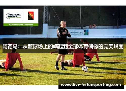 阿德马：从篮球场上的崛起到全球体育偶像的完美蜕变