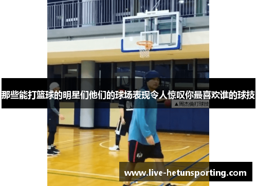 那些能打篮球的明星们他们的球场表现令人惊叹你最喜欢谁的球技