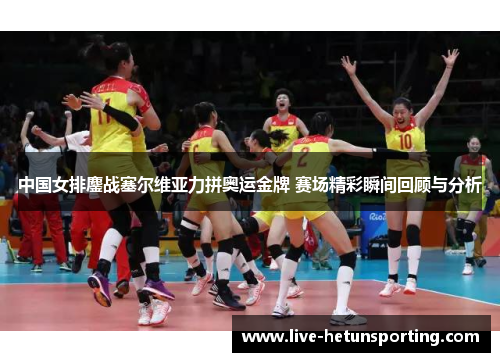 中国女排鏖战塞尔维亚力拼奥运金牌 赛场精彩瞬间回顾与分析