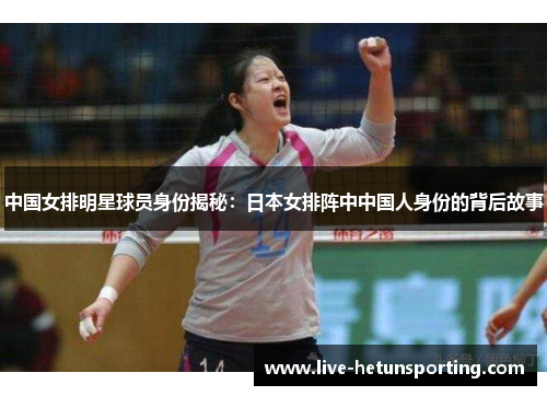 中国女排明星球员身份揭秘：日本女排阵中中国人身份的背后故事