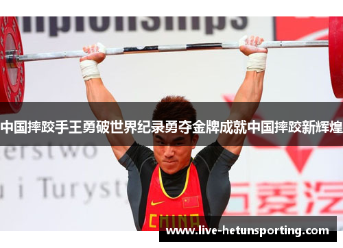 中国摔跤手王勇破世界纪录勇夺金牌成就中国摔跤新辉煌