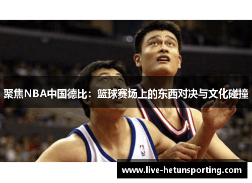 聚焦NBA中国德比：篮球赛场上的东西对决与文化碰撞