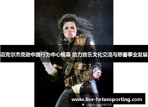 迈克尔杰克逊中国行为中心揭幕 助力音乐文化交流与慈善事业发展