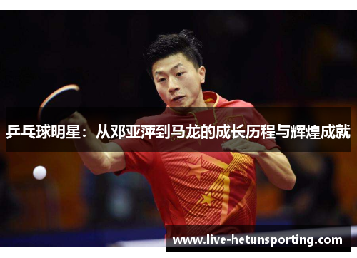 乒乓球明星：从邓亚萍到马龙的成长历程与辉煌成就