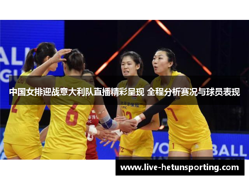 中国女排迎战意大利队直播精彩呈现 全程分析赛况与球员表现