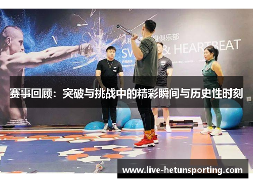 赛事回顾：突破与挑战中的精彩瞬间与历史性时刻
